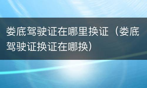 娄底驾驶证在哪里换证（娄底驾驶证换证在哪换）