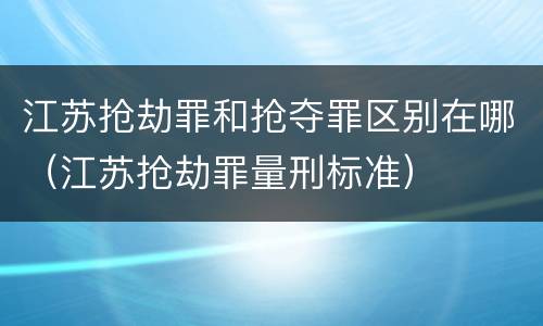 江苏抢劫罪和抢夺罪区别在哪（江苏抢劫罪量刑标准）