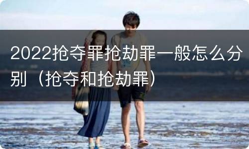 2022抢夺罪抢劫罪一般怎么分别（抢夺和抢劫罪）