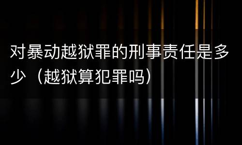 对暴动越狱罪的刑事责任是多少（越狱算犯罪吗）