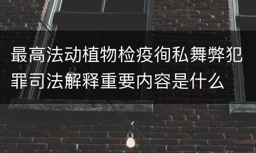 最高法动植物检疫徇私舞弊犯罪司法解释重要内容是什么