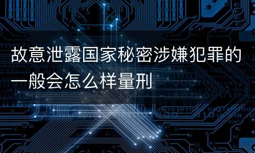 故意泄露国家秘密涉嫌犯罪的一般会怎么样量刑