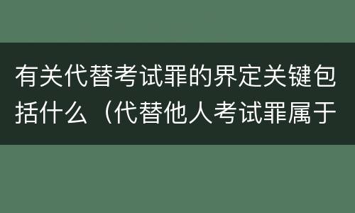 有关代替考试罪的界定关键包括什么（代替他人考试罪属于什么类犯罪）