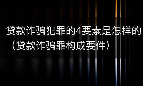 贷款诈骗犯罪的4要素是怎样的（贷款诈骗罪构成要件）