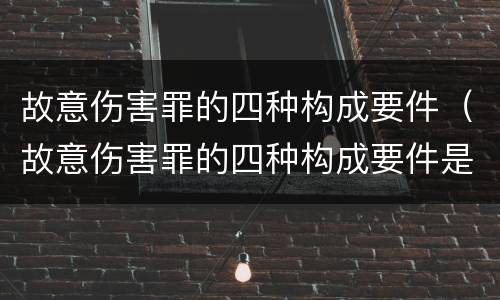 故意伤害罪的四种构成要件（故意伤害罪的四种构成要件是）