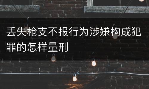 丢失枪支不报行为涉嫌构成犯罪的怎样量刑