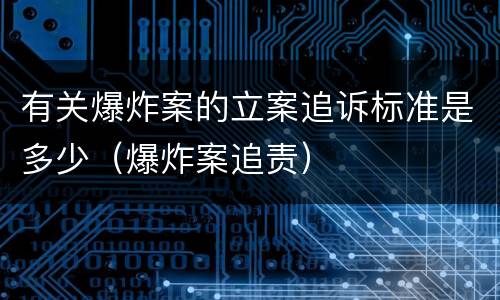 有关爆炸案的立案追诉标准是多少（爆炸案追责）