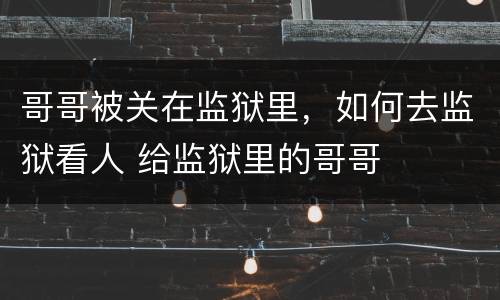 哥哥被关在监狱里，如何去监狱看人 给监狱里的哥哥