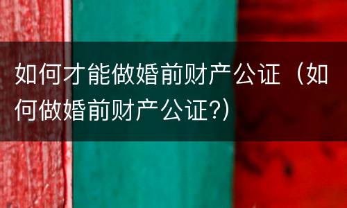 如何才能做婚前财产公证（如何做婚前财产公证?）