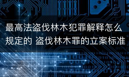 最高法盗伐林木犯罪解释怎么规定的 盗伐林木罪的立案标准是