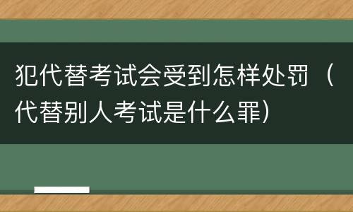 犯代替考试会受到怎样处罚（代替别人考试是什么罪）