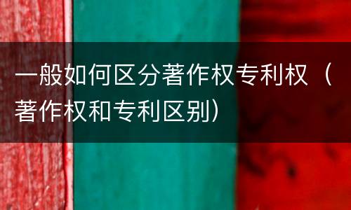 一般如何区分著作权专利权（著作权和专利区别）