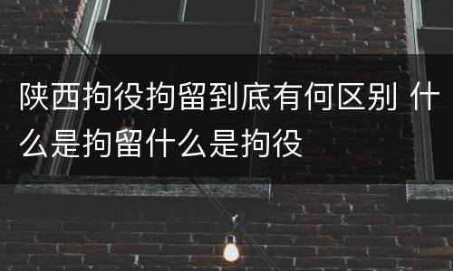 陕西拘役拘留到底有何区别 什么是拘留什么是拘役