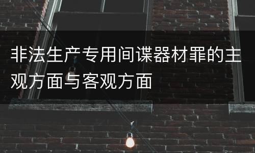 非法生产专用间谍器材罪的主观方面与客观方面