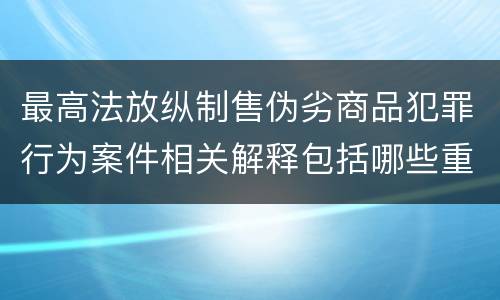 最高法放纵制售伪劣商品犯罪行为案件相关解释包括哪些重要规定