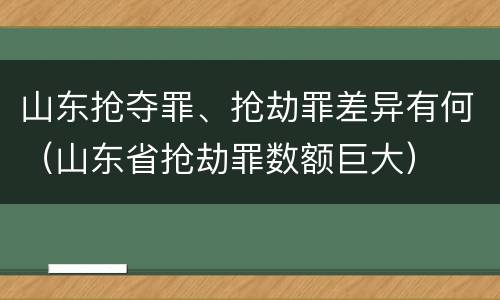 山东抢夺罪、抢劫罪差异有何（山东省抢劫罪数额巨大）