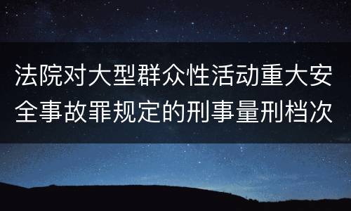 法院对大型群众性活动重大安全事故罪规定的刑事量刑档次