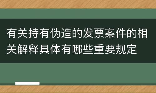 有关持有伪造的发票案件的相关解释具体有哪些重要规定