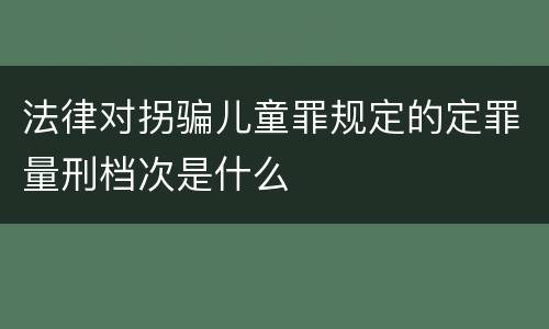 法律对拐骗儿童罪规定的定罪量刑档次是什么