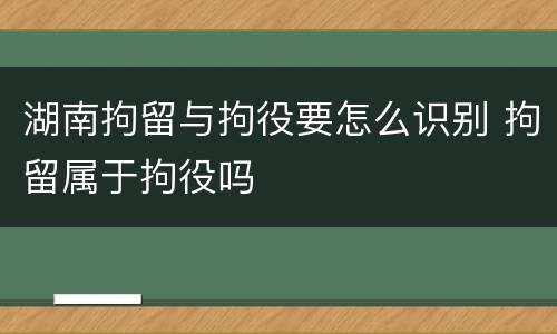 湖南拘留与拘役要怎么识别 拘留属于拘役吗
