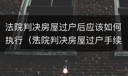 法院判决房屋过户后应该如何执行（法院判决房屋过户手续）