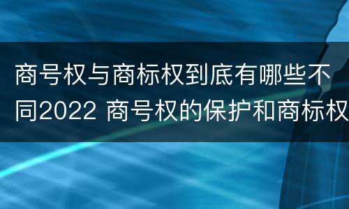 商号权与商标权到底有哪些不同2022 商号权的保护和商标权的保护一样是全国性范围的