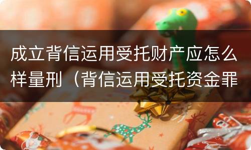 成立背信运用受托财产应怎么样量刑（背信运用受托资金罪）
