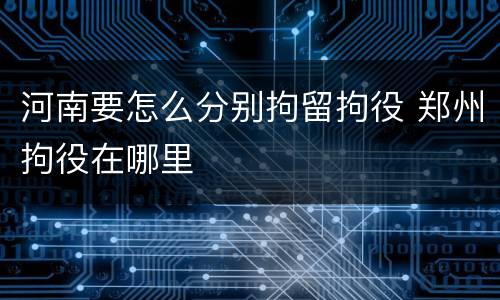 河南要怎么分别拘留拘役 郑州拘役在哪里