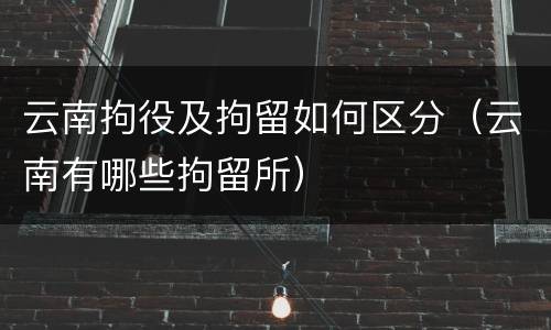 云南拘役及拘留如何区分（云南有哪些拘留所）