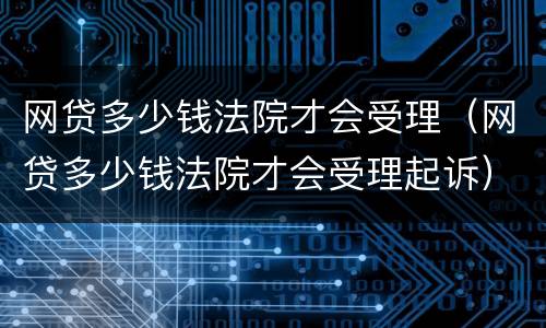 网贷多少钱法院才会受理（网贷多少钱法院才会受理起诉）