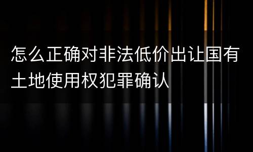 怎么正确对非法低价出让国有土地使用权犯罪确认