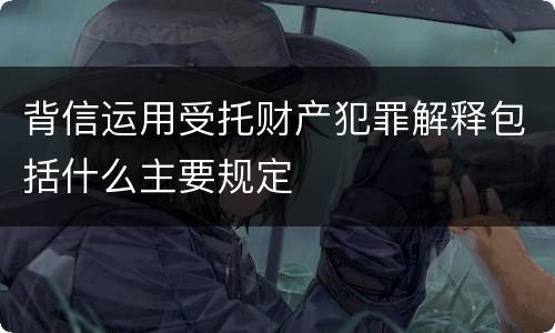 背信运用受托财产犯罪解释包括什么主要规定