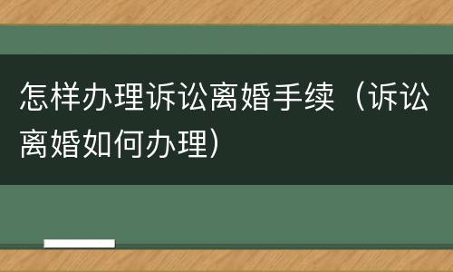 怎样办理诉讼离婚手续（诉讼离婚如何办理）