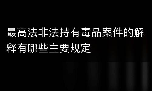 最高法非法持有毒品案件的解释有哪些主要规定