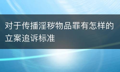 对于传播淫秽物品罪有怎样的立案追诉标准