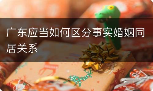 广东应当如何区分事实婚姻同居关系