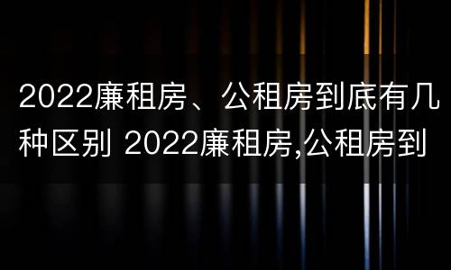 2022廉租房、公租房到底有几种区别 2022廉租房,公租房到底有几种区别呢