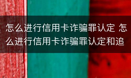 怎么进行信用卡诈骗罪认定 怎么进行信用卡诈骗罪认定和追诉