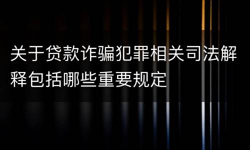 关于贷款诈骗犯罪相关司法解释包括哪些重要规定