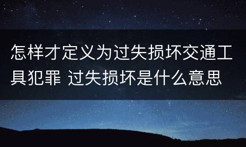 怎样才定义为过失损坏交通工具犯罪 过失损坏是什么意思