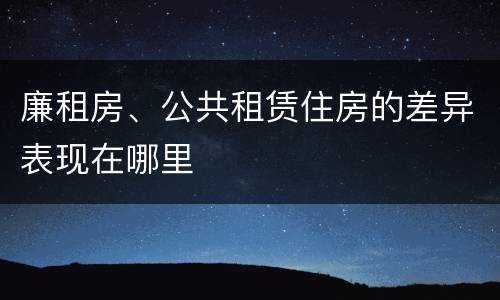 廉租房、公共租赁住房的差异表现在哪里
