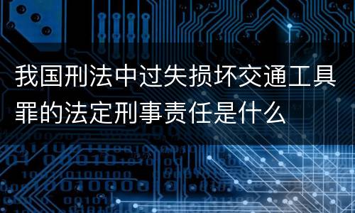 我国刑法中过失损坏交通工具罪的法定刑事责任是什么