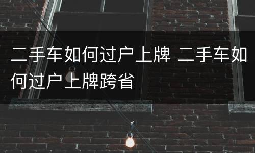 二手车如何过户上牌 二手车如何过户上牌跨省