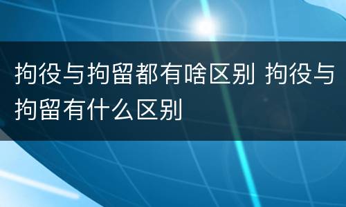 拘役与拘留都有啥区别 拘役与拘留有什么区别