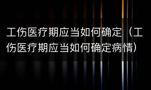 工伤医疗期应当如何确定（工伤医疗期应当如何确定病情）