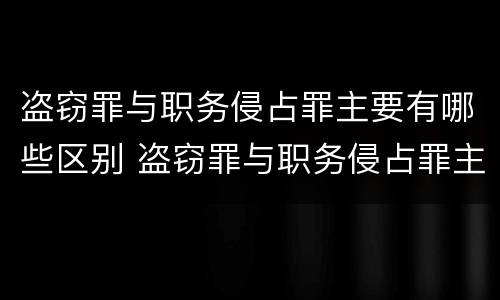 盗窃罪与职务侵占罪主要有哪些区别 盗窃罪与职务侵占罪主要有哪些区别呢