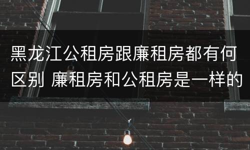 黑龙江公租房跟廉租房都有何区别 廉租房和公租房是一样的吗