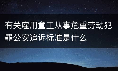 有关雇用童工从事危重劳动犯罪公安追诉标准是什么
