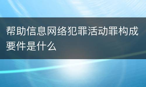 帮助信息网络犯罪活动罪构成要件是什么