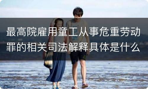 最高院雇用童工从事危重劳动罪的相关司法解释具体是什么重要内容